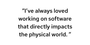 I’ve always loved working on software that directly impacts the physical world.