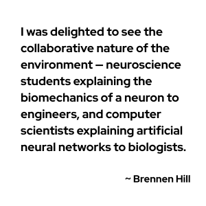 "I was delighted to see the collaborative nature of the environment — neuroscience students explaining the biomechanics of a neuron to engineers, and computer scientists explaining artificial neural networks to biologists."